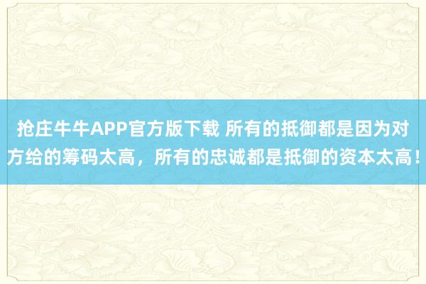 抢庄牛牛APP官方版下载 所有的抵御都是因为对方给的筹码太高，所有的忠诚都是抵御的资本太高！