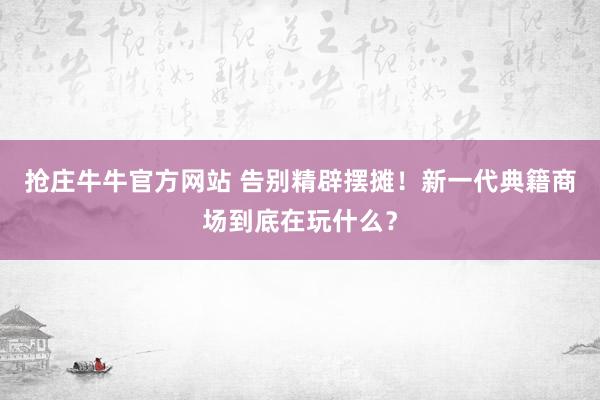 抢庄牛牛官方网站 告别精辟摆摊！新一代典籍商场到底在玩什么？