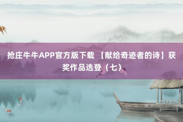 抢庄牛牛APP官方版下载 【献给奇迹者的诗】获奖作品选登（七）