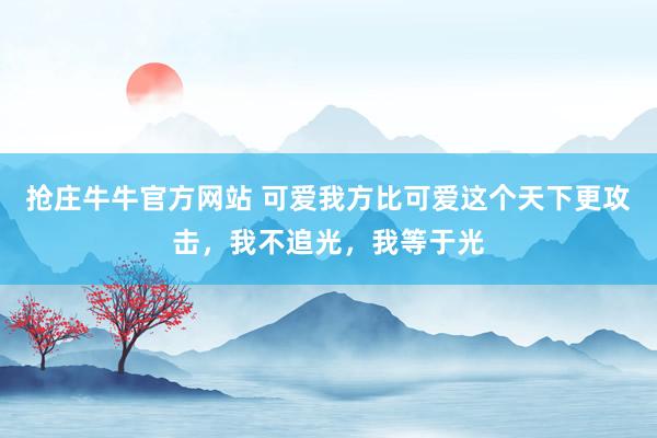抢庄牛牛官方网站 可爱我方比可爱这个天下更攻击,我不追光,我等于光