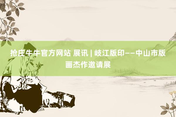 抢庄牛牛官方网站 展讯 | 岐江版印——中山市版画杰作邀请展