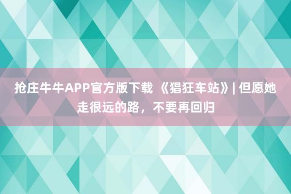 抢庄牛牛APP官方版下载 《猖狂车站》| 但愿她走很远的路，不要再回归