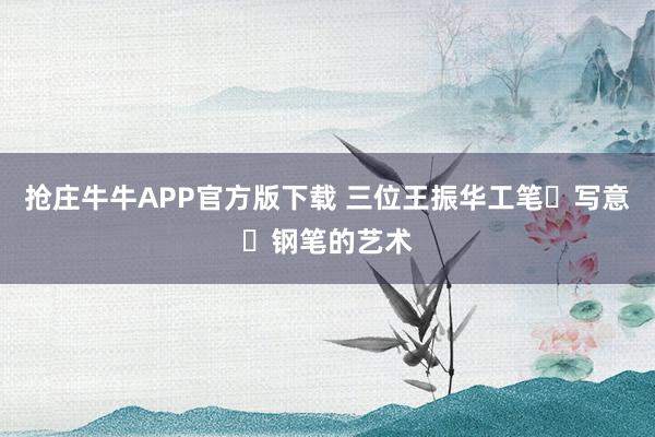 抢庄牛牛APP官方版下载 三位王振华工笔・写意・钢笔的艺术