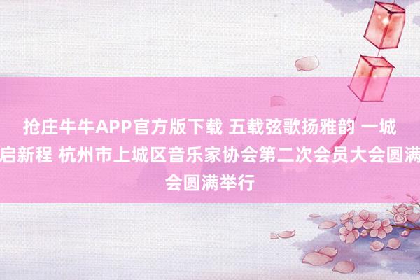 抢庄牛牛APP官方版下载 五载弦歌扬雅韵 一城乐事启新程 杭州市上城区音乐家协会第二次会员大会圆满举行