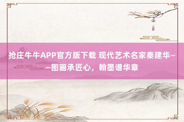 抢庄牛牛APP官方版下载 现代艺术名家秦建华——图画承匠心，翰墨谱华章