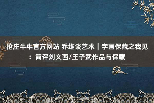 抢庄牛牛官方网站 乔维谈艺术|字画保藏之我见:简评刘文西/王子武作品与保藏