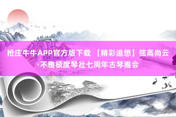 抢庄牛牛APP官方版下载 【精彩追想】弦高尚云·不雅极度琴社七周年古琴雅会