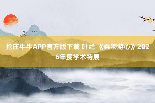 抢庄牛牛APP官方版下载 叶烂 《乘物游心》2026年度学术特展
