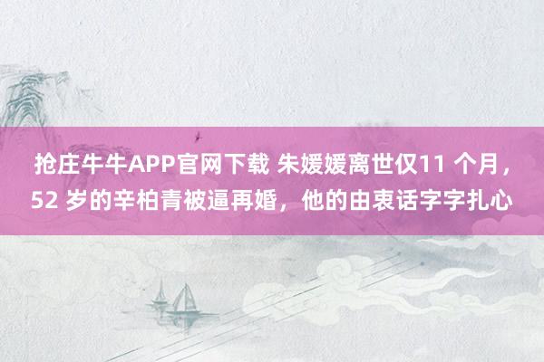 抢庄牛牛APP官网下载 朱媛媛离世仅11 个月，52 岁的辛柏青被逼再婚，他的由衷话字字扎心