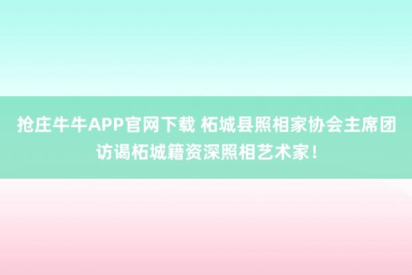 抢庄牛牛APP官网下载 柘城县照相家协会主席团访谒柘城籍资深照相艺术家！