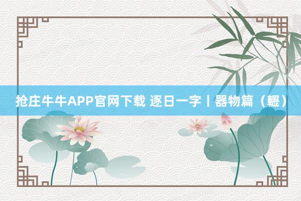 抢庄牛牛APP官网下载 逐日一字丨器物篇（轣）