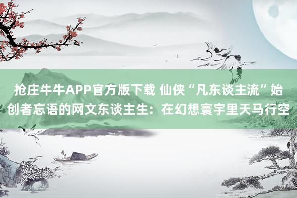 抢庄牛牛APP官方版下载 仙侠“凡东谈主流”始创者忘语的网文东谈主生：在幻想寰宇里天马行空