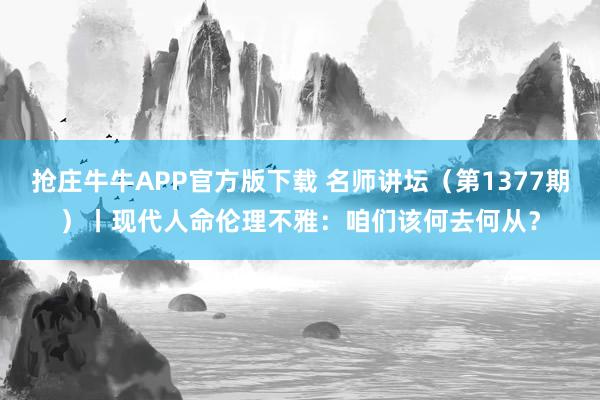 抢庄牛牛APP官方版下载 名师讲坛（第1377期）丨现代人命伦理不雅：咱们该何去何从？
