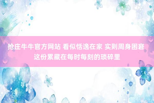 抢庄牛牛官方网站 看似恬逸在家 实则周身困窘 这份累藏在每时每刻的琐碎里