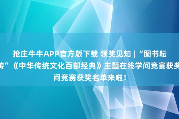 抢庄牛牛APP官方版下载 领奖见知 | “图书耘心 文脉薪传”《中华传统文化百部经典》主题在线学问竞赛获奖名单来啦！