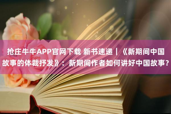 抢庄牛牛APP官网下载 新书速递｜《新期间中国故事的体裁抒发》：新期间作者如何讲好中国故事？
