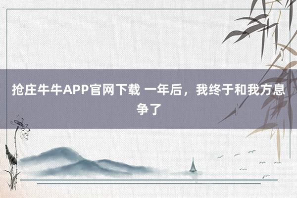 抢庄牛牛APP官网下载 一年后，我终于和我方息争了