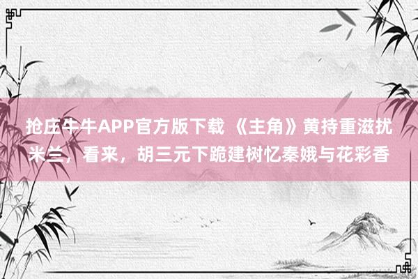 抢庄牛牛APP官方版下载 《主角》黄持重滋扰米兰，看来，胡三元下跪建树忆秦娥与花彩香