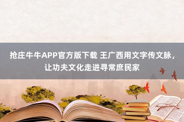 抢庄牛牛APP官方版下载 王广西用文字传文脉，让功夫文化走进寻常庶民家