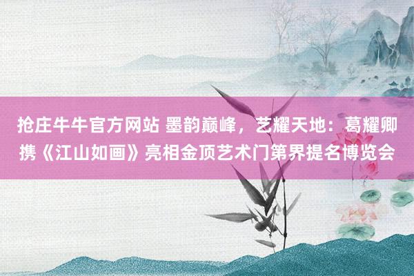 抢庄牛牛官方网站 墨韵巅峰，艺耀天地：葛耀卿携《江山如画》亮相金顶艺术门第界提名博览会