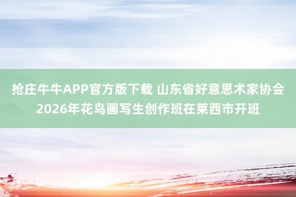抢庄牛牛APP官方版下载 山东省好意思术家协会2026年花鸟画写生创作班在莱西市开班