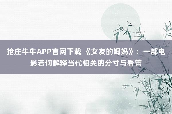 抢庄牛牛APP官网下载 《女友的姆妈》：一部电影若何解释当代相关的分寸与看管
