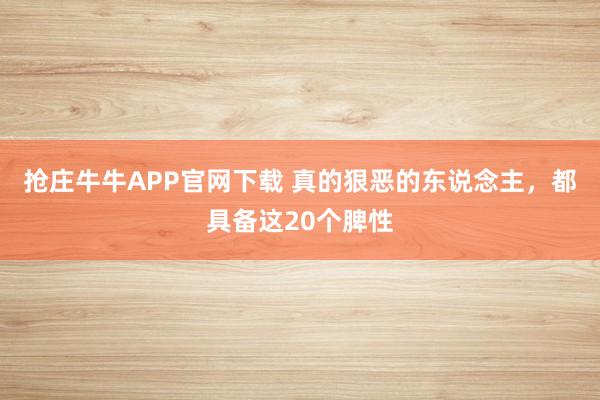 抢庄牛牛APP官网下载 真的狠恶的东说念主，都具备这20个脾性
