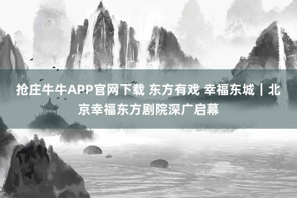 抢庄牛牛APP官网下载 东方有戏 幸福东城|北京幸福东方剧院深广启幕