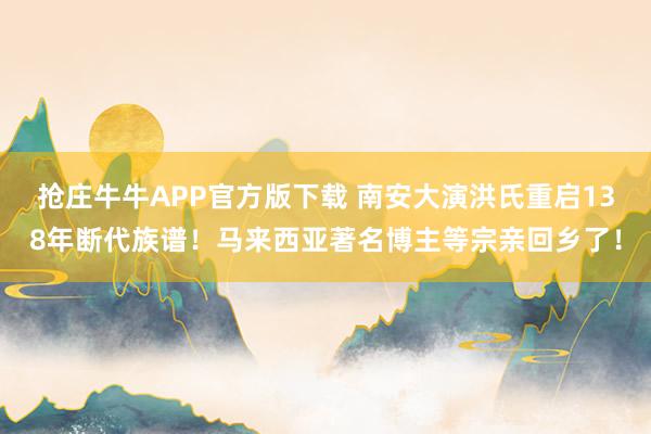 抢庄牛牛APP官方版下载 南安大演洪氏重启138年断代族谱！马来西亚著名博主等宗亲回乡了！