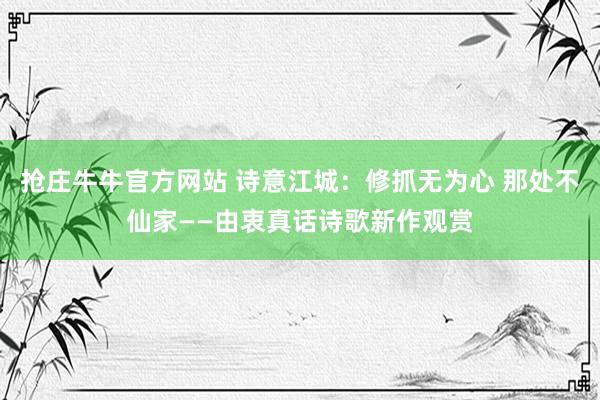 抢庄牛牛官方网站 诗意江城：修抓无为心 那处不仙家——由衷真话诗歌新作观赏