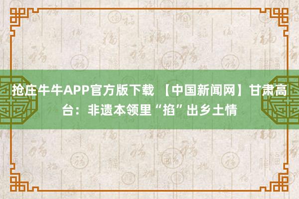 抢庄牛牛APP官方版下载 【中国新闻网】甘肃高台:非遗本领里“掐”出乡土情