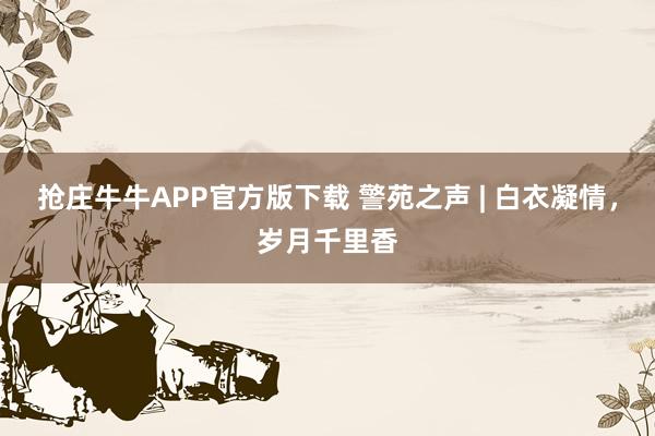 抢庄牛牛APP官方版下载 警苑之声 | 白衣凝情，岁月千里香