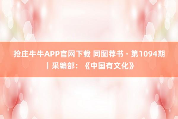抢庄牛牛APP官网下载 同图荐书 · 第1094期丨采编部:《中国有文化》
