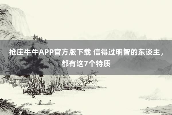 抢庄牛牛APP官方版下载 信得过明智的东谈主，都有这7个特质