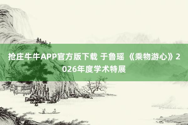 抢庄牛牛APP官方版下载 于鲁瑶 《乘物游心》2026年度学术特展