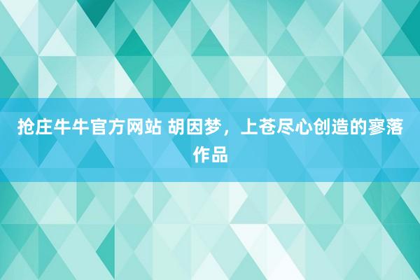 抢庄牛牛官方网站 胡因梦，上苍尽心创造的寥落作品