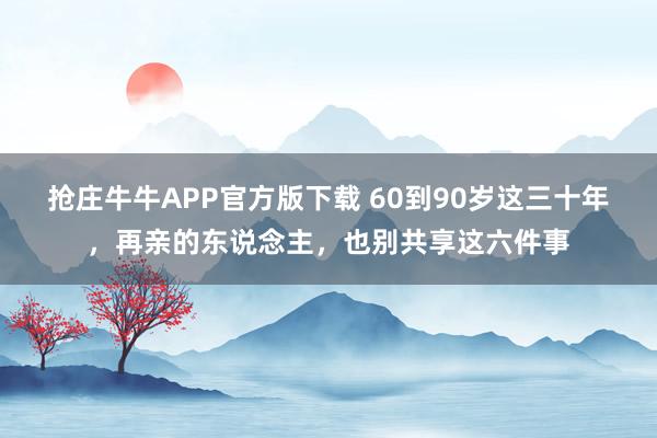 抢庄牛牛APP官方版下载 60到90岁这三十年，再亲的东说念主，也别共享这六件事
