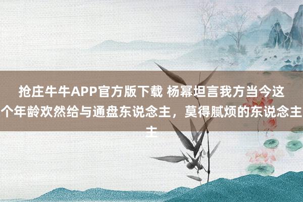 抢庄牛牛APP官方版下载 杨幂坦言我方当今这个年龄欢然给与通盘东说念主,莫得腻烦的东说念主