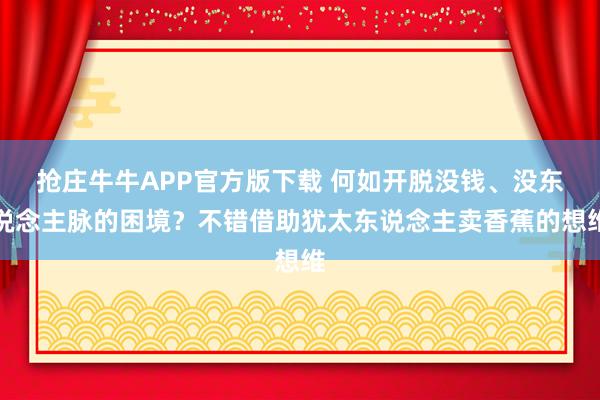 抢庄牛牛APP官方版下载 何如开脱没钱、没东说念主脉的困境？不错借助犹太东说念主卖香蕉的想维