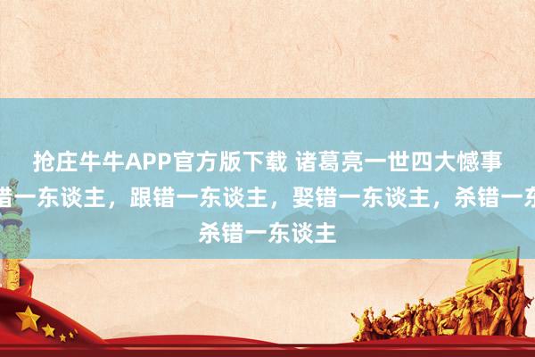 抢庄牛牛APP官方版下载 诸葛亮一世四大憾事:信错一东谈主,跟错一东谈主,娶错一东谈主,杀错一东谈主