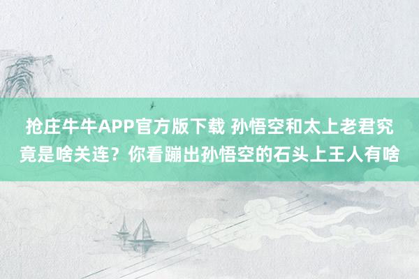 抢庄牛牛APP官方版下载 孙悟空和太上老君究竟是啥关连？你看蹦出孙悟空的石头上王人有啥