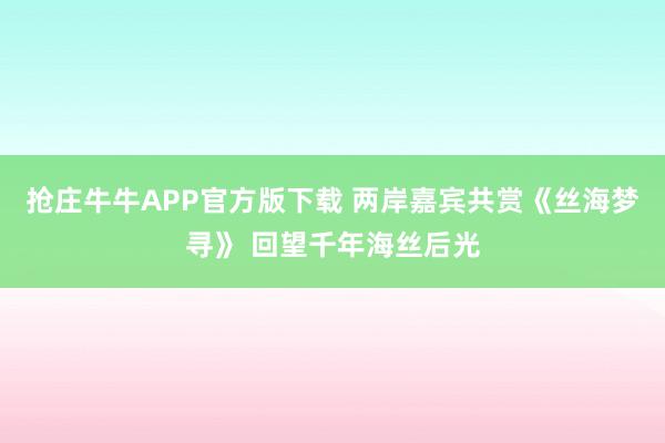 抢庄牛牛APP官方版下载 两岸嘉宾共赏《丝海梦寻》 回望千年海丝后光