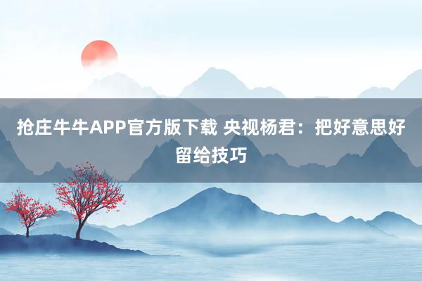 抢庄牛牛APP官方版下载 央视杨君:把好意思好留给技巧
