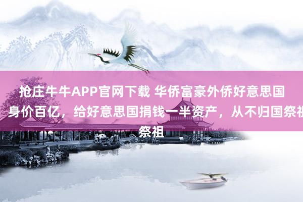 抢庄牛牛APP官网下载 华侨富豪外侨好意思国，身价百亿，给好意思国捐钱一半资产，从不归国祭祖