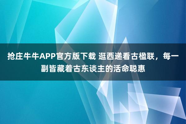 抢庄牛牛APP官方版下载 逛西递看古楹联，每一副皆藏着古东谈主的活命聪惠