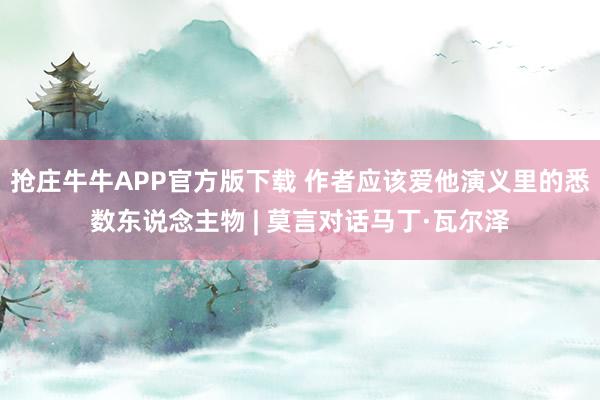 抢庄牛牛APP官方版下载 作者应该爱他演义里的悉数东说念主物 | 莫言对话马丁·瓦尔泽