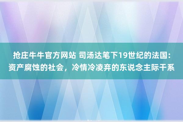 抢庄牛牛官方网站 司汤达笔下19世纪的法国:资产腐蚀的社会,冷情冷凌弃的东说念主际干系
