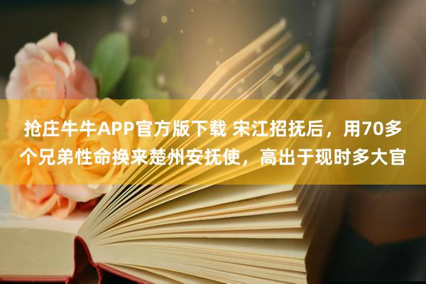 抢庄牛牛APP官方版下载 宋江招抚后，用70多个兄弟性命换来楚州安抚使，高出于现时多大官