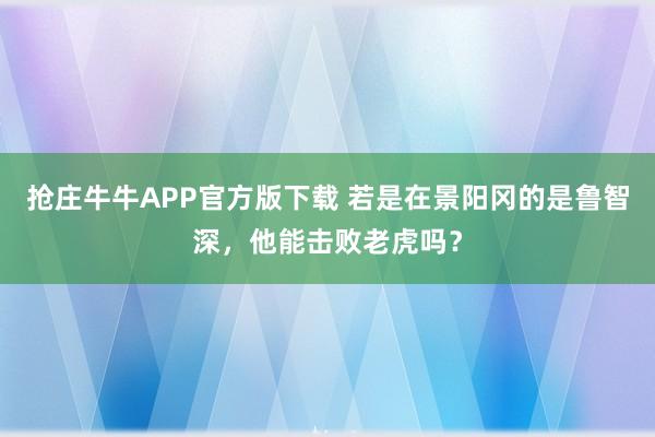 抢庄牛牛APP官方版下载 若是在景阳冈的是鲁智深，他能击败老虎吗？