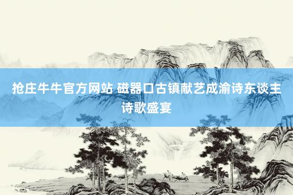 抢庄牛牛官方网站 磁器口古镇献艺成渝诗东谈主诗歌盛宴